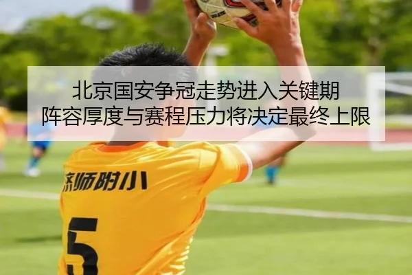 北京国安争冠走势进入关键期 阵容厚度与赛程压力将决定最终上限